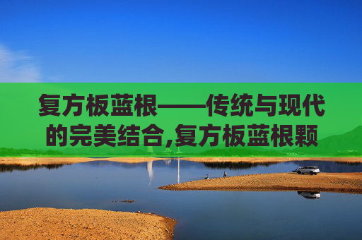 复方板蓝根——传统与现代的完美结合,复方板蓝根颗粒的功效与作用