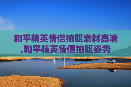 和平精英情侣拍照素材高清,和平精英情侣拍照姿势