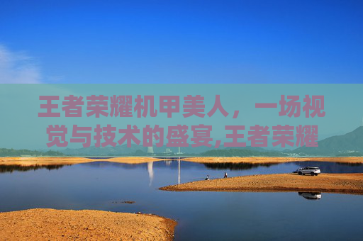 王者荣耀机甲美人，一场视觉与技术的盛宴,王者荣耀机甲美人是谁