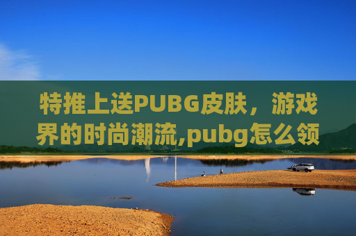 特推上送PUBG皮肤，游戏界的时尚潮流,pubg怎么领twitch套装