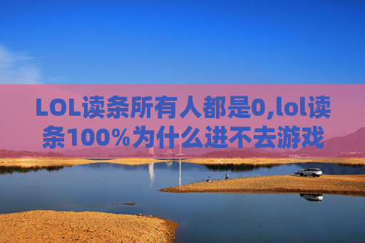 LOL读条所有人都是0,lol读条100%为什么进不去游戏