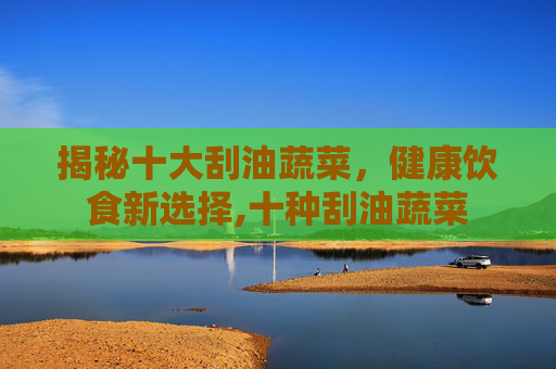 揭秘十大刮油蔬菜，健康饮食新选择,十种刮油蔬菜
