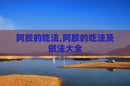 阿胶的吃法,阿胶的吃法及做法大全