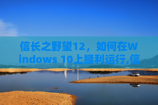 信长之野望12，如何在Windows 10上顺利运行,信长之野望12如何在w7上玩