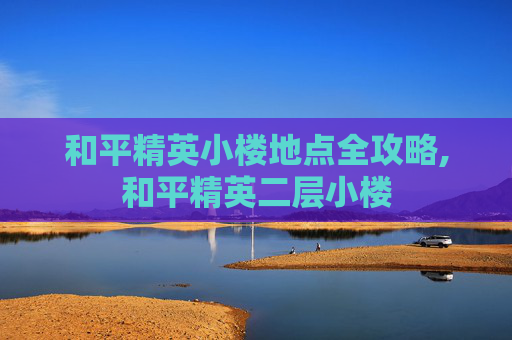 和平精英小楼地点全攻略,和平精英二层小楼