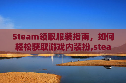 Steam领取服装指南，如何轻松获取游戏内装扮,steam如何领取