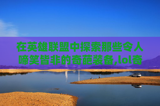 在英雄联盟中探索那些令人啼笑皆非的奇葩装备,lol奇怪出装