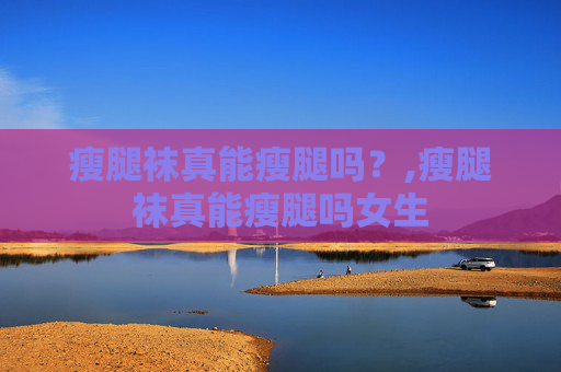 瘦腿袜真能瘦腿吗？,瘦腿袜真能瘦腿吗女生