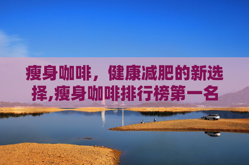 瘦身咖啡，健康减肥的新选择,瘦身咖啡排行榜第一名