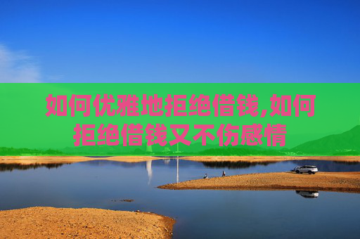 如何优雅地拒绝借钱,如何拒绝借钱又不伤感情