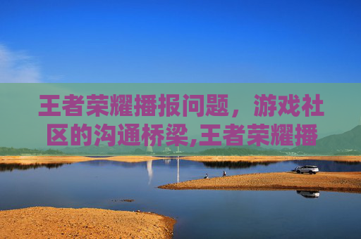 王者荣耀播报问题，游戏社区的沟通桥梁,王者荣耀播报问题怎么解决