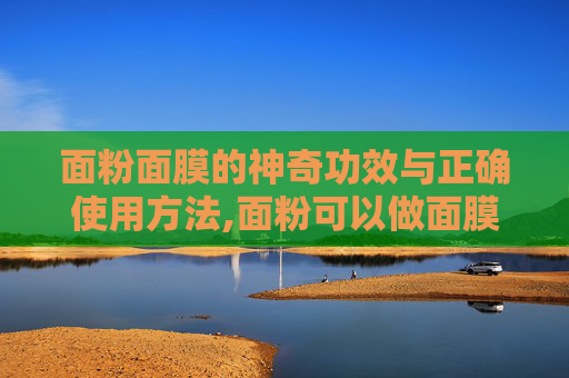 面粉面膜的神奇功效与正确使用方法,面粉可以做面膜吗有什么好处