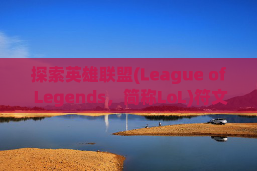 探索英雄联盟(League of Legends，简称LoL)符文系统的秘密,lol可以做几套符文宝箱