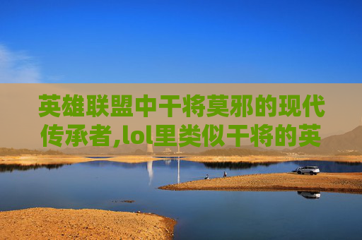 英雄联盟中干将莫邪的现代传承者,lol里类似干将的英雄名字