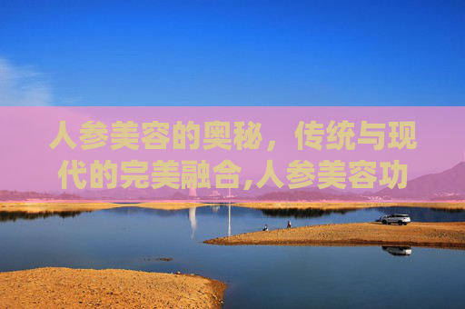 人参美容的奥秘，传统与现代的完美融合,人参美容功效
