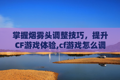 掌握烟雾头调整技巧，提升CF游戏体验,cf游戏怎么调烟雾头像