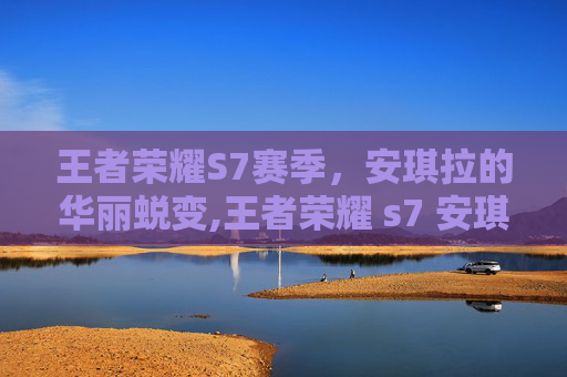 王者荣耀S7赛季，安琪拉的华丽蜕变,王者荣耀 s7 安琪拉怎么玩