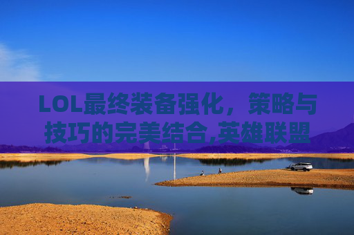 LOL最终装备强化，策略与技巧的完美结合,英雄联盟强化型装备
