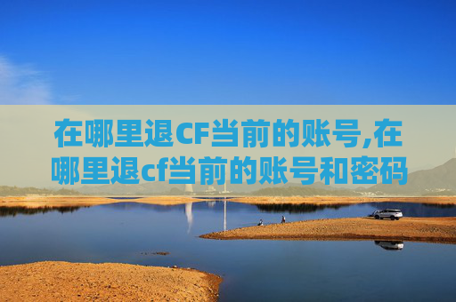 在哪里退CF当前的账号,在哪里退cf当前的账号和密码