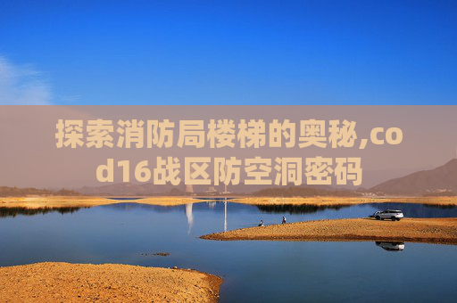 探索消防局楼梯的奥秘,cod16战区防空洞密码