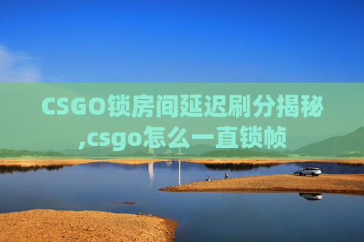 CSGO锁房间延迟刷分揭秘,csgo怎么一直锁帧