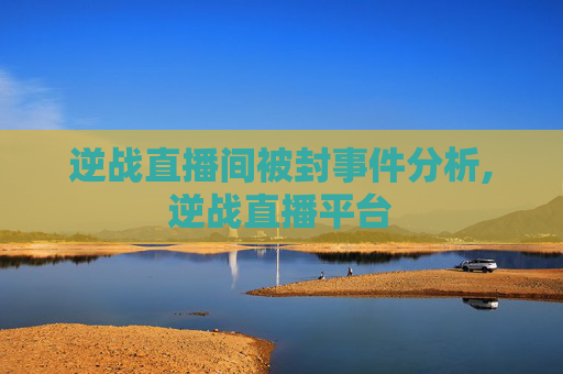 逆战直播间被封事件分析,逆战直播平台