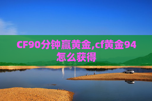 CF90分钟赢黄金,cf黄金94怎么获得