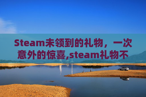 Steam未领到的礼物，一次意外的惊喜,steam礼物不领会过期吗