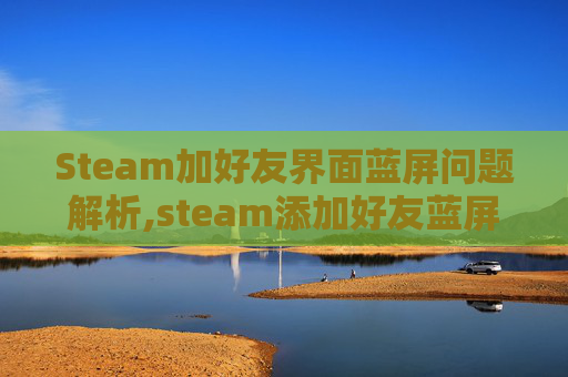 Steam加好友界面蓝屏问题解析,steam添加好友蓝屏