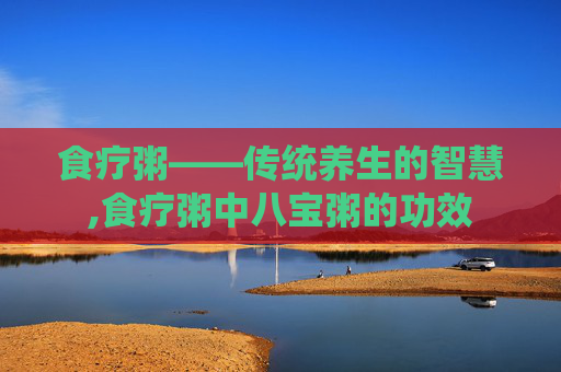 食疗粥——传统养生的智慧,食疗粥中八宝粥的功效