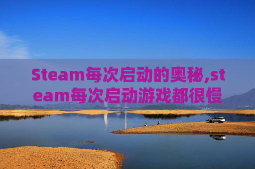 Steam每次启动的奥秘,steam每次启动游戏都很慢