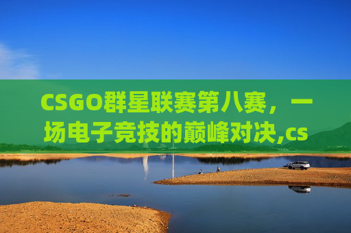 CSGO群星联赛第八赛，一场电子竞技的巅峰对决,csgo8月份比赛