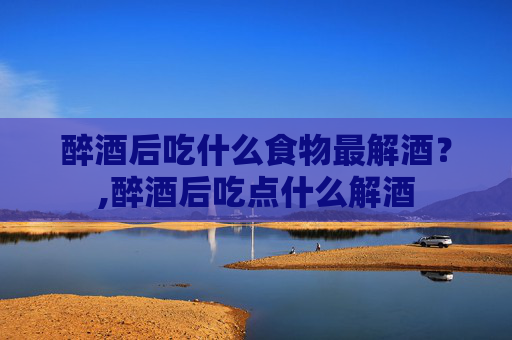 醉酒后吃什么食物最解酒？,醉酒后吃点什么解酒