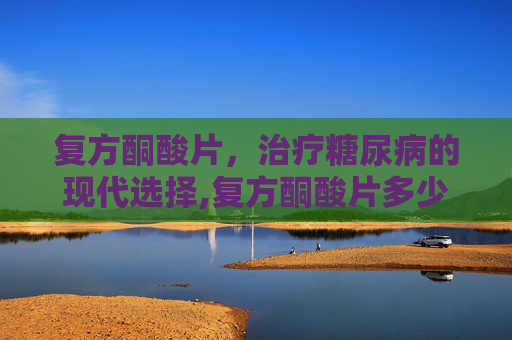 复方酮酸片，治疗糖尿病的现代选择,复方酮酸片多少钱一盒