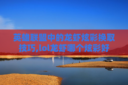 英雄联盟中的龙虾炫彩换取技巧,lol龙虾哪个炫彩好