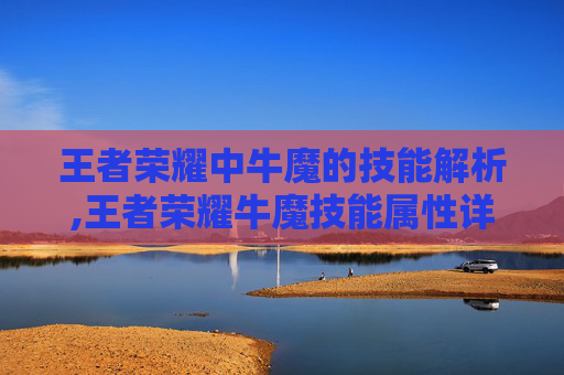 王者荣耀中牛魔的技能解析,王者荣耀牛魔技能属性详解
