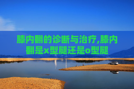 膝内翻的诊断与治疗,膝内翻是x型腿还是o型腿