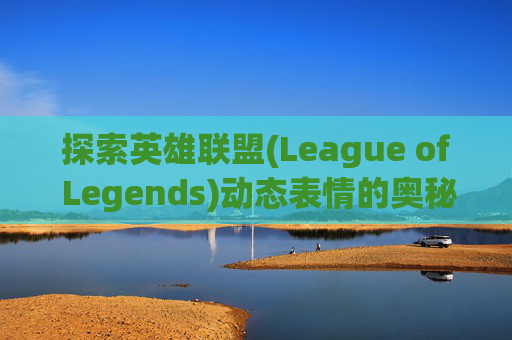 探索英雄联盟(League of Legends)动态表情的奥秘,英雄联盟动态表情在哪里