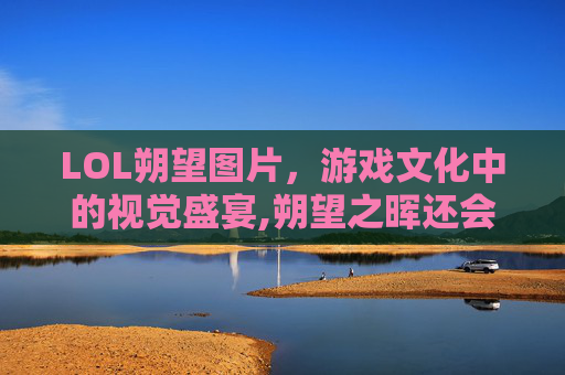 LOL朔望图片，游戏文化中的视觉盛宴,朔望之晖还会返场吗