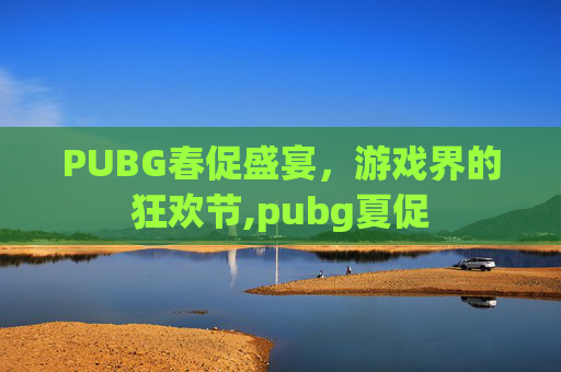 PUBG春促盛宴，游戏界的狂欢节,pubg夏促