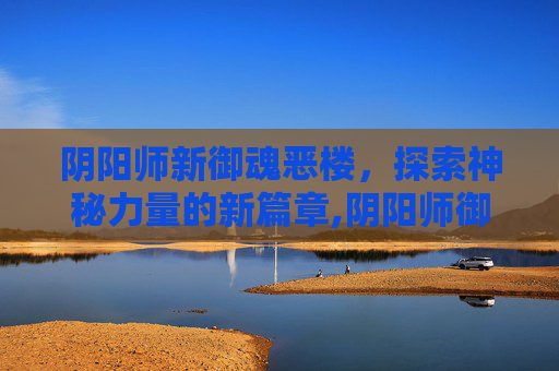 阴阳师新御魂恶楼，探索神秘力量的新篇章,阴阳师御魂恶楼有什么用