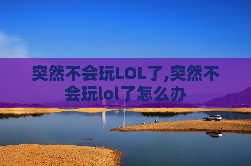 突然不会玩LOL了,突然不会玩lol了怎么办