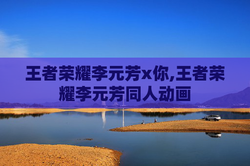 王者荣耀李元芳x你,王者荣耀李元芳同人动画