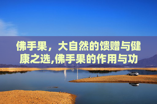 佛手果，大自然的馈赠与健康之选,佛手果的作用与功效