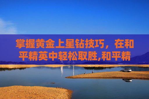 掌握黄金上星钻技巧，在和平精英中轻松取胜,和平精英星钻上皇冠技巧