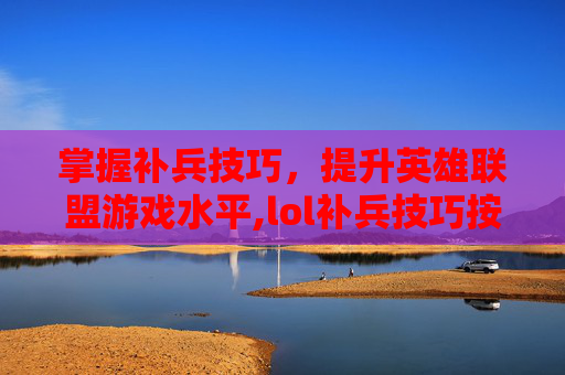 掌握补兵技巧，提升英雄联盟游戏水平,lol补兵技巧按键设置