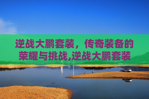 逆战大鹏套装，传奇装备的荣耀与挑战,逆战大鹏套装怎么获得