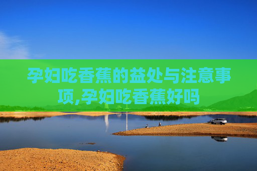 孕妇吃香蕉的益处与注意事项,孕妇吃香蕉好吗