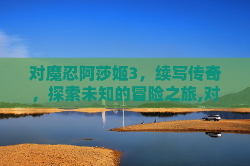 对魔忍阿莎姬3，续写传奇，探索未知的冒险之旅,对魔忍阿莎姬3结局