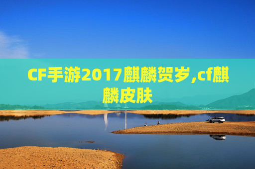 CF手游2017麒麟贺岁,cf麒麟皮肤
